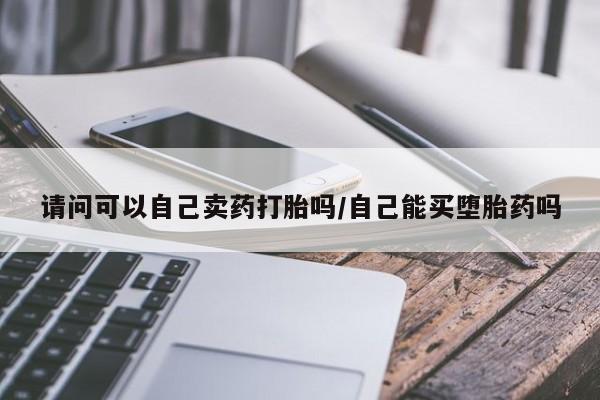 流产药如何购买请问可以自己卖药打胎吗/自己能买堕胎药吗