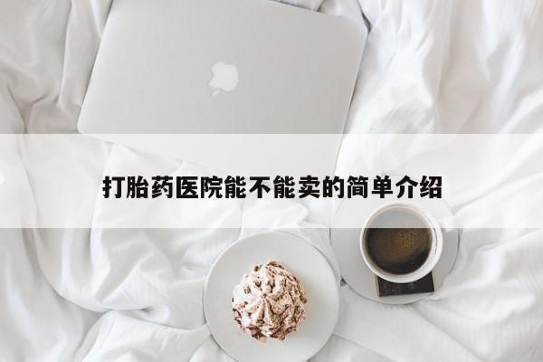 流产药如何购买打胎药医院能不能卖的简单介绍