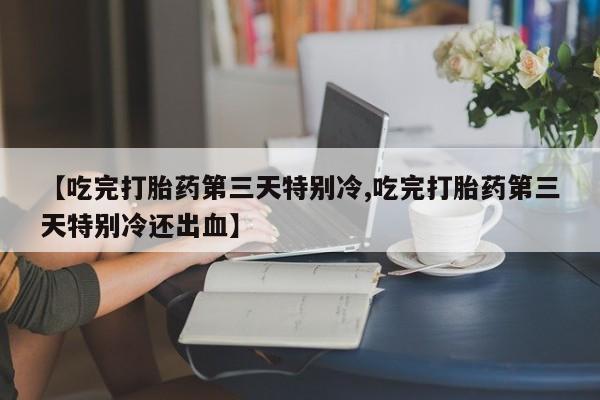 流产药如何购买【吃完打胎药第三天特别冷,吃完打胎药第三天特别冷还出血】