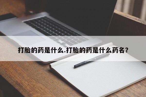 流产药如何购买打胎的药是什么.打胎的药是什么药名？