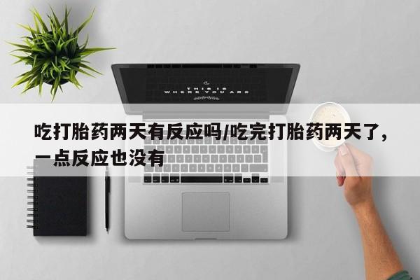 流产药如何购买吃打胎药两天有反应吗/吃完打胎药两天了,一点反应也没有