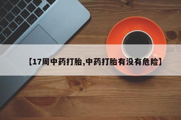 流产药如何购买【17周中药打胎,中药打胎有没有危险】
