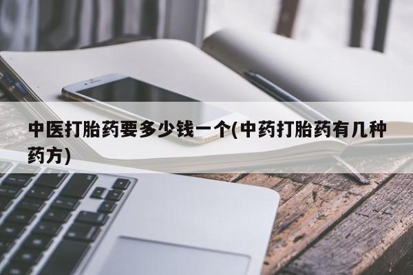流产药如何购买中医打胎药要多少钱一个(中药打胎药有几种药方)