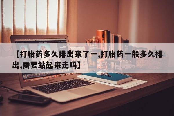 流产药如何购买【打胎药多久排出来了一,打胎药一般多久排出,需要站起来走吗】