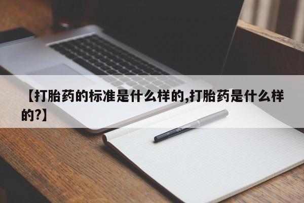 流产药如何购买【打胎药的标准是什么样的,打胎药是什么样的?】