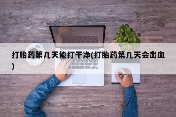 流产药如何购买打胎药第几天能打干净(打胎药第几天会出血)