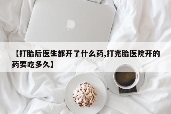 流产药如何购买【打胎后医生都开了什么药,打完胎医院开的药要吃多久】