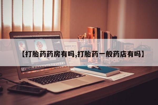 流产药如何购买【打胎药药房有吗,打胎药一般药店有吗】