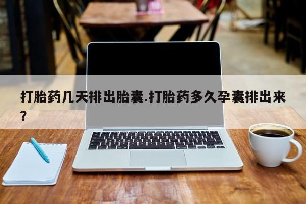 流产药如何购买打胎药几天排出胎囊.打胎药多久孕囊排出来？
