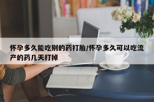 流产药如何购买怀孕多久能吃别的药打胎/怀孕多久可以吃流产的药几天打掉