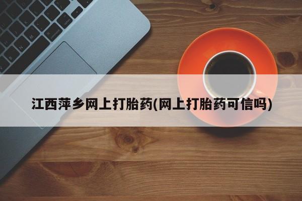 流产药如何购买江西萍乡网上打胎药(网上打胎药可信吗)