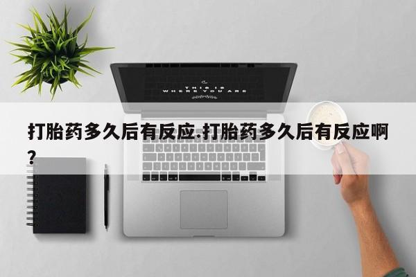 流产药如何购买打胎药多久后有反应.打胎药多久后有反应啊？
