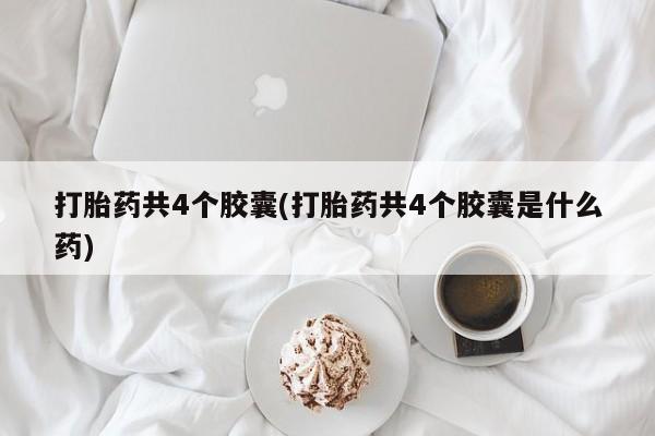 流产药如何购买打胎药共4个胶囊(打胎药共4个胶囊是什么药)