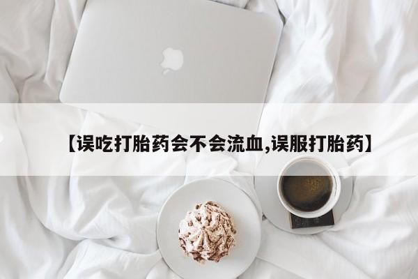 流产药如何购买【误吃打胎药会不会流血,误服打胎药】