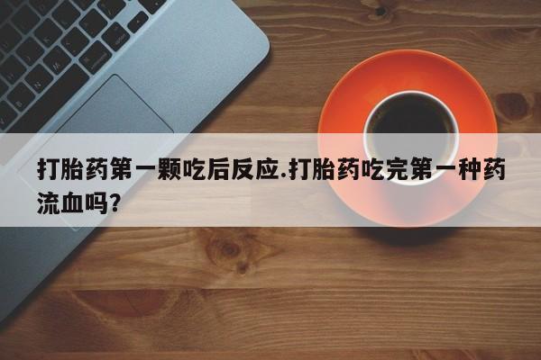 流产药如何购买打胎药第一颗吃后反应.打胎药吃完第一种药流血吗？