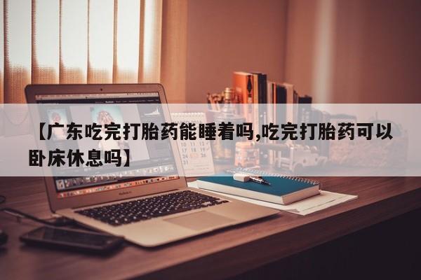 流产药如何购买【广东吃完打胎药能睡着吗,吃完打胎药可以卧床休息吗】