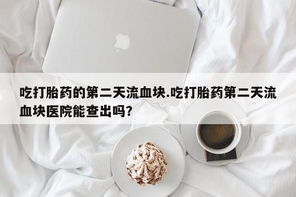 流产药如何购买吃打胎药的第二天流血块.吃打胎药第二天流血块医院能查出吗？