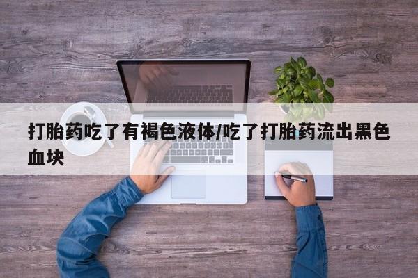 流产药如何购买打胎药吃了有褐色液体/吃了打胎药流出黑色血块