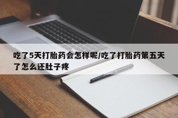 流产药如何购买吃了5天打胎药会怎样呢/吃了打胎药第五天了怎么还肚子疼