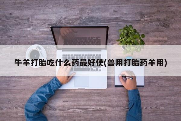 流产药如何购买牛羊打胎吃什么药最好使(兽用打胎药羊用)