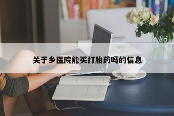 流产药如何购买关于乡医院能买打胎药吗的信息