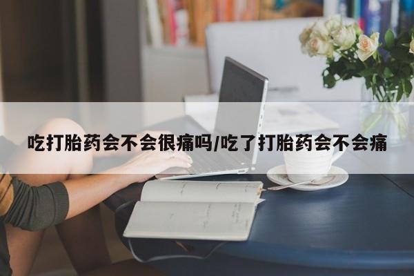 流产药如何购买吃打胎药会不会很痛吗/吃了打胎药会不会痛