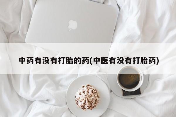 流产药如何购买中药有没有打胎的药(中医有没有打胎药)