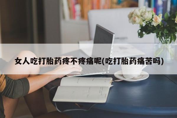 流产药如何购买女人吃打胎药疼不疼痛呢(吃打胎药痛苦吗)