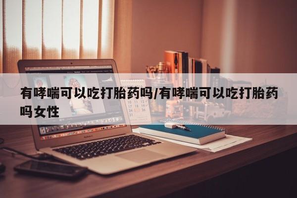流产药如何购买有哮喘可以吃打胎药吗/有哮喘可以吃打胎药吗女性