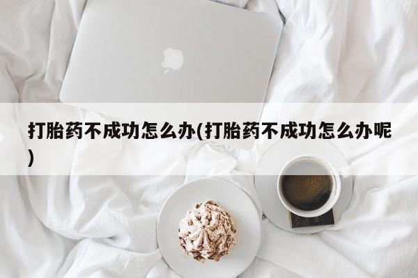 流产药如何购买打胎药不成功怎么办(打胎药不成功怎么办呢)