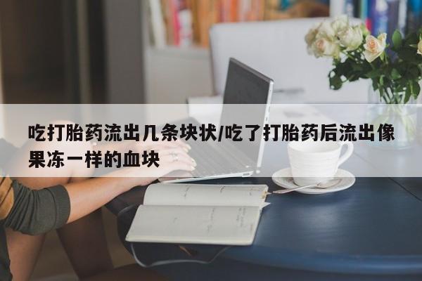 流产药如何购买吃打胎药流出几条块状/吃了打胎药后流出像果冻一样的血块
