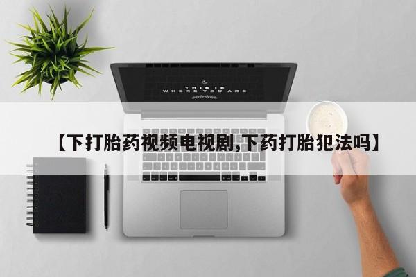 流产药如何购买【下打胎药视频电视剧,下药打胎犯法吗】