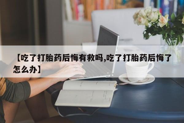 流产药如何购买【吃了打胎药后悔有救吗,吃了打胎药后悔了怎么办】
