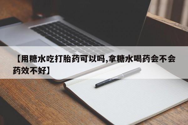 流产药如何购买【用糖水吃打胎药可以吗,拿糖水喝药会不会药效不好】