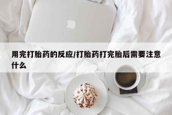 流产药如何购买用完打胎药的反应/打胎药打完胎后需要注意什么