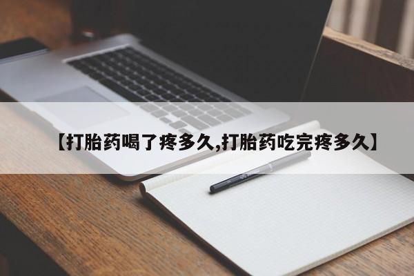 流产药如何购买【打胎药喝了疼多久,打胎药吃完疼多久】