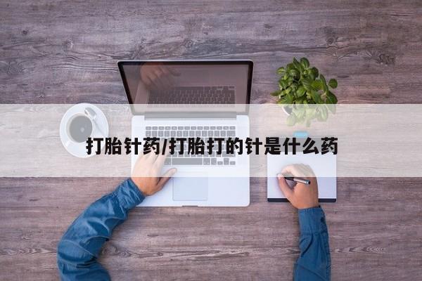 流产药如何购买打胎针药/打胎打的针是什么药