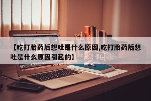 流产药如何购买【吃打胎药后想吐是什么原因,吃打胎药后想吐是什么原因引起的】