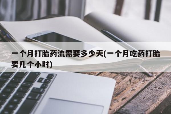 流产药如何购买一个月打胎药流需要多少天(一个月吃药打胎要几个小时)