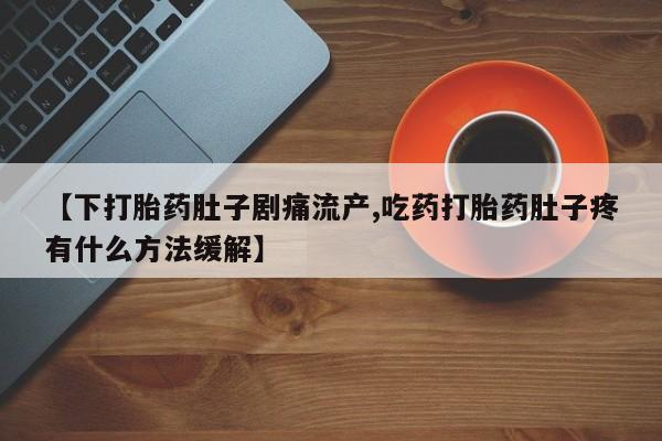 流产药如何购买【下打胎药肚子剧痛流产,吃药打胎药肚子疼有什么方法缓解】