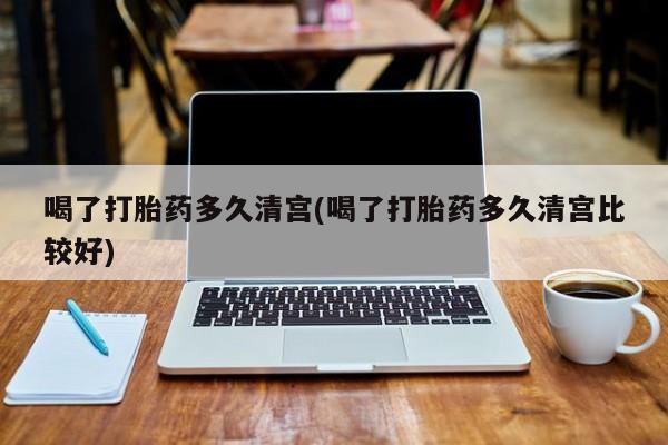 流产药如何购买喝了打胎药多久清宫(喝了打胎药多久清宫比较好)