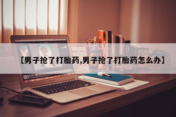 流产药如何购买【男子抢了打胎药,男子抢了打胎药怎么办】