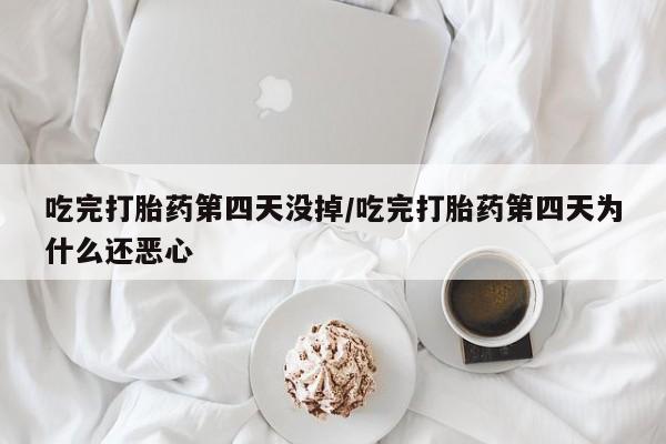 流产药如何购买吃完打胎药第四天没掉/吃完打胎药第四天为什么还恶心