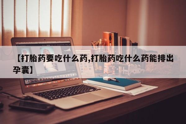 流产药如何购买【打胎药要吃什么药,打胎药吃什么药能排出孕囊】