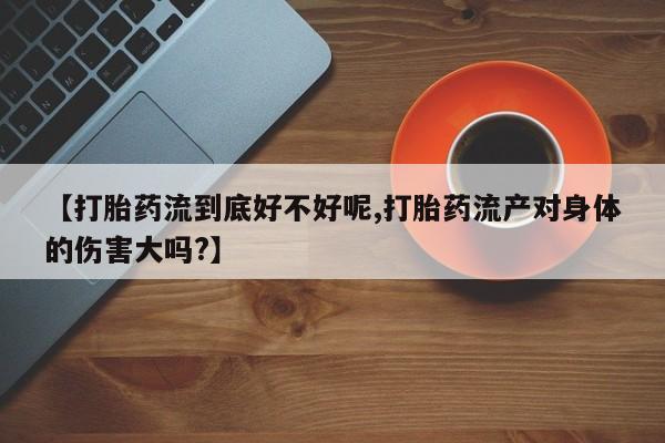 流产药如何购买【打胎药流到底好不好呢,打胎药流产对身体的伤害大吗?】