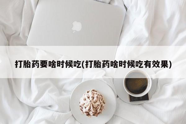 流产药如何购买打胎药要啥时候吃(打胎药啥时候吃有效果)