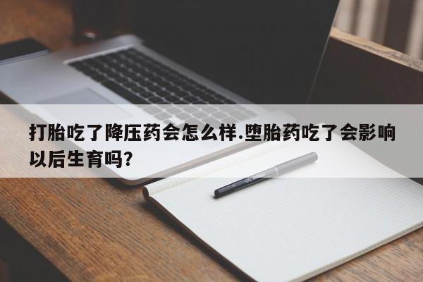 流产药如何购买打胎吃了降压药会怎么样.堕胎药吃了会影响以后生育吗?