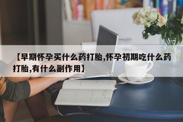 流产药如何购买【早期怀孕买什么药打胎,怀孕初期吃什么药打胎,有什么副作用】