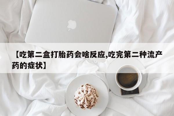 流产药如何购买【吃第二盒打胎药会啥反应,吃完第二种流产药的症状】