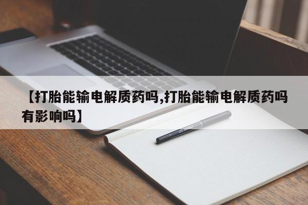 流产药如何购买【打胎能输电解质药吗,打胎能输电解质药吗有影响吗】